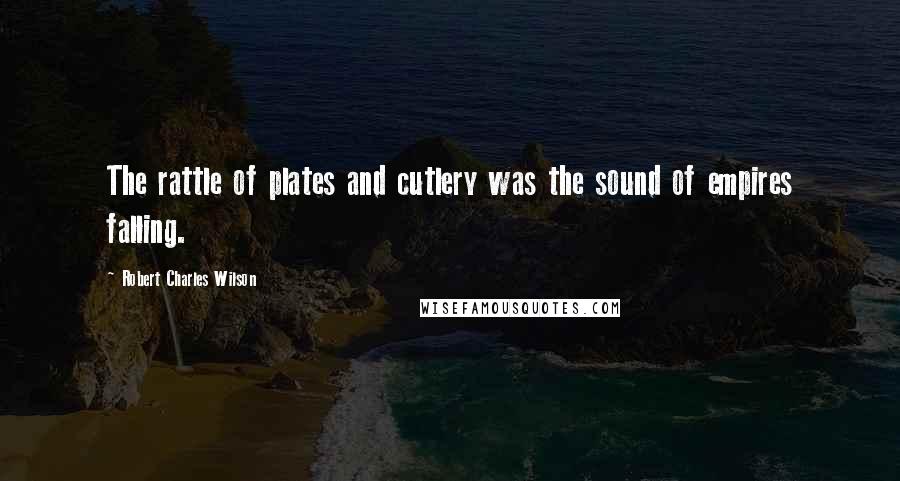 Robert Charles Wilson Quotes: The rattle of plates and cutlery was the sound of empires falling.