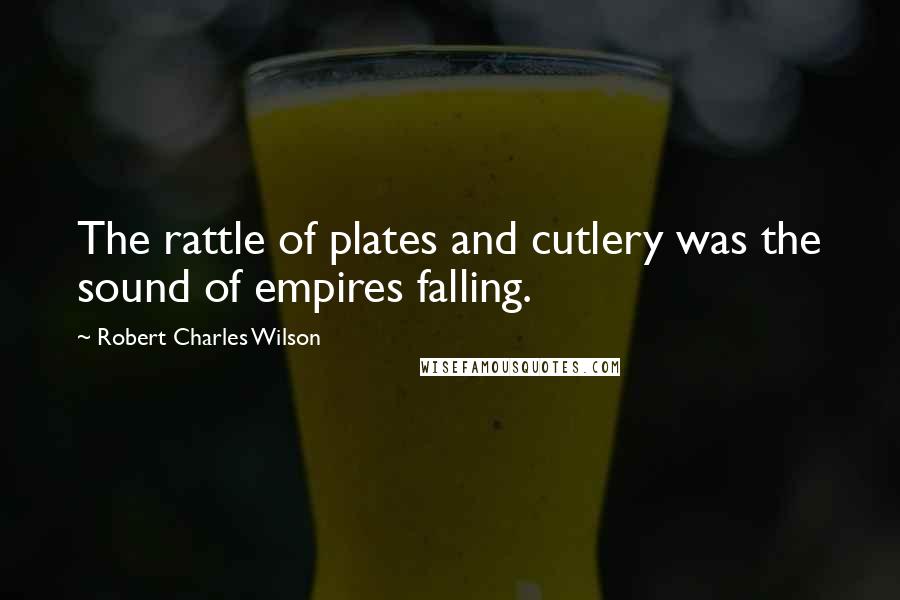 Robert Charles Wilson Quotes: The rattle of plates and cutlery was the sound of empires falling.