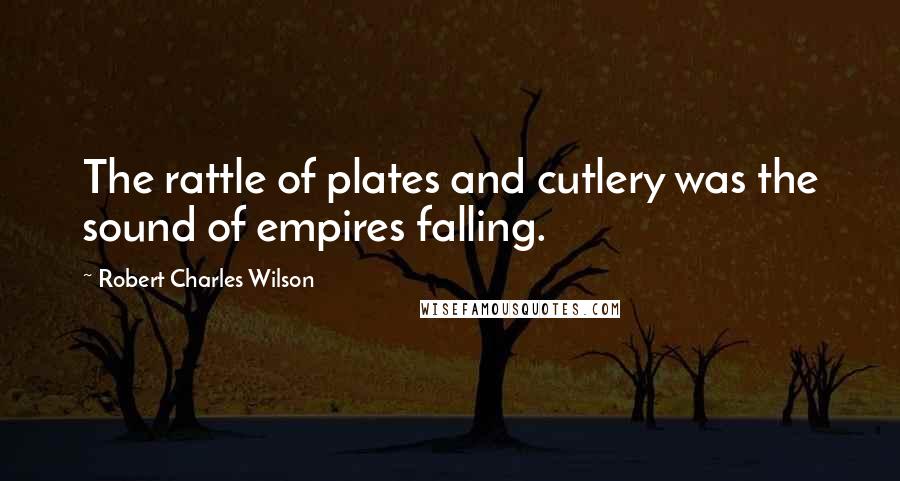 Robert Charles Wilson Quotes: The rattle of plates and cutlery was the sound of empires falling.