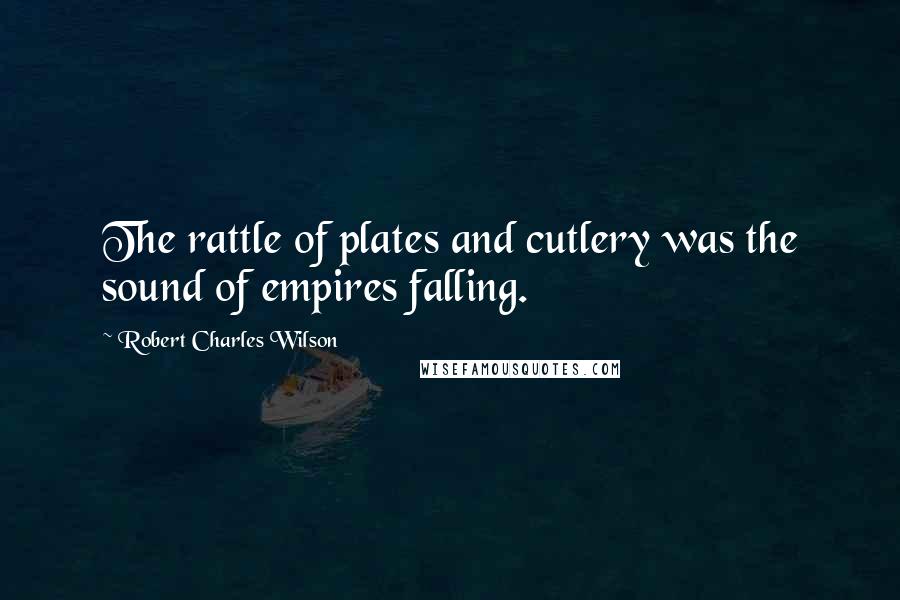 Robert Charles Wilson Quotes: The rattle of plates and cutlery was the sound of empires falling.