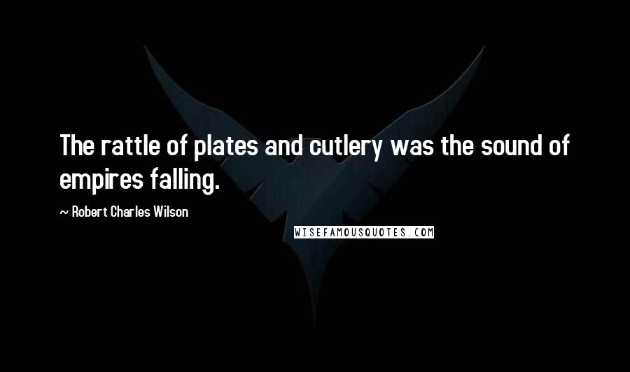 Robert Charles Wilson Quotes: The rattle of plates and cutlery was the sound of empires falling.