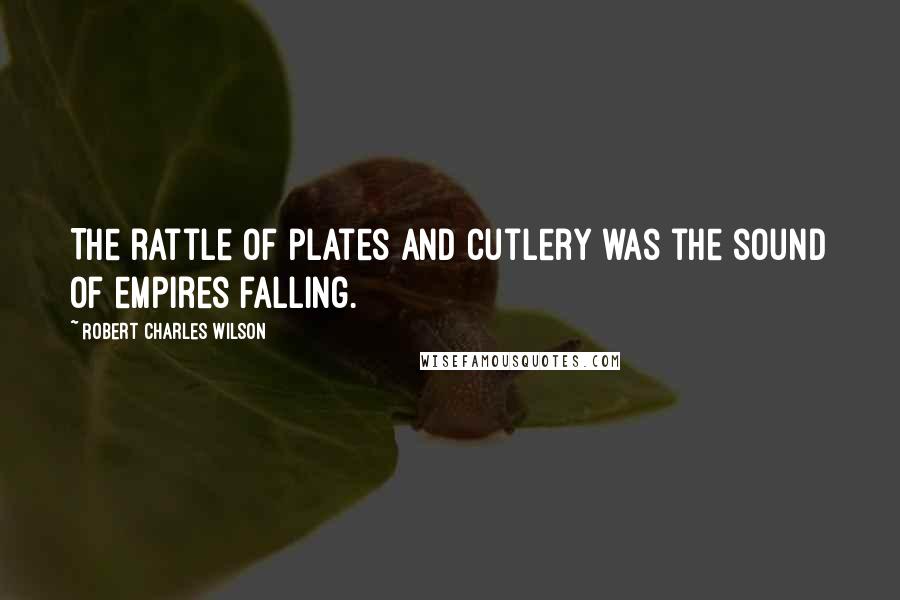 Robert Charles Wilson Quotes: The rattle of plates and cutlery was the sound of empires falling.