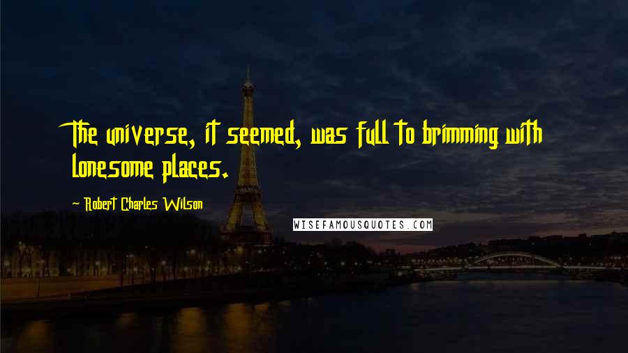 Robert Charles Wilson Quotes: The universe, it seemed, was full to brimming with lonesome places.