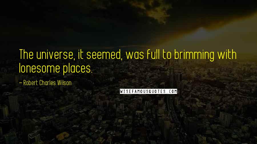 Robert Charles Wilson Quotes: The universe, it seemed, was full to brimming with lonesome places.