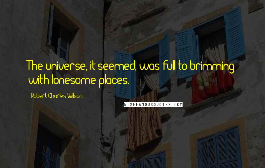 Robert Charles Wilson Quotes: The universe, it seemed, was full to brimming with lonesome places.