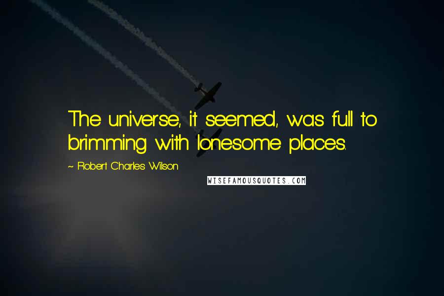 Robert Charles Wilson Quotes: The universe, it seemed, was full to brimming with lonesome places.