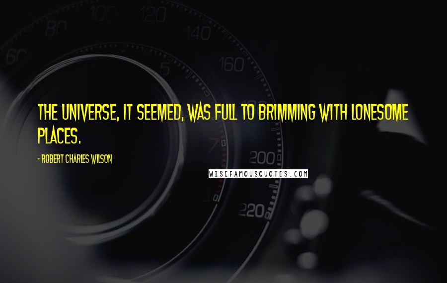 Robert Charles Wilson Quotes: The universe, it seemed, was full to brimming with lonesome places.