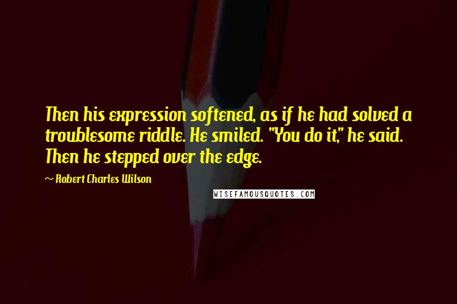 Robert Charles Wilson Quotes: Then his expression softened, as if he had solved a troublesome riddle. He smiled. "You do it," he said. Then he stepped over the edge.