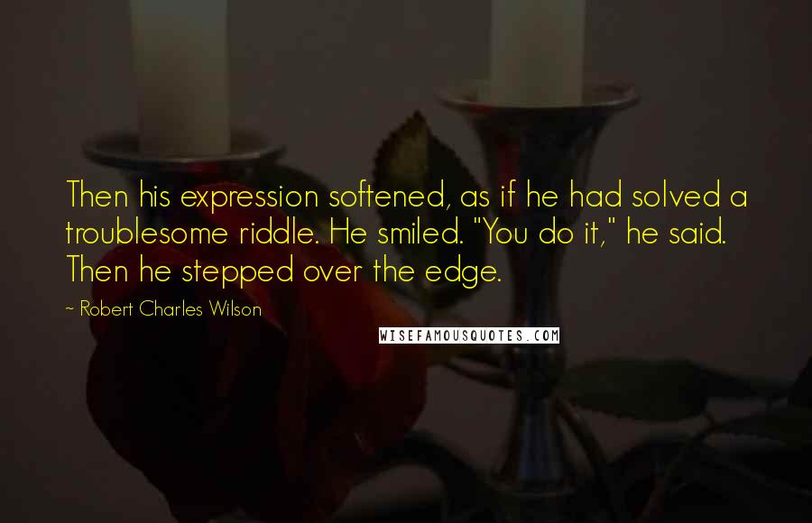 Robert Charles Wilson Quotes: Then his expression softened, as if he had solved a troublesome riddle. He smiled. "You do it," he said. Then he stepped over the edge.