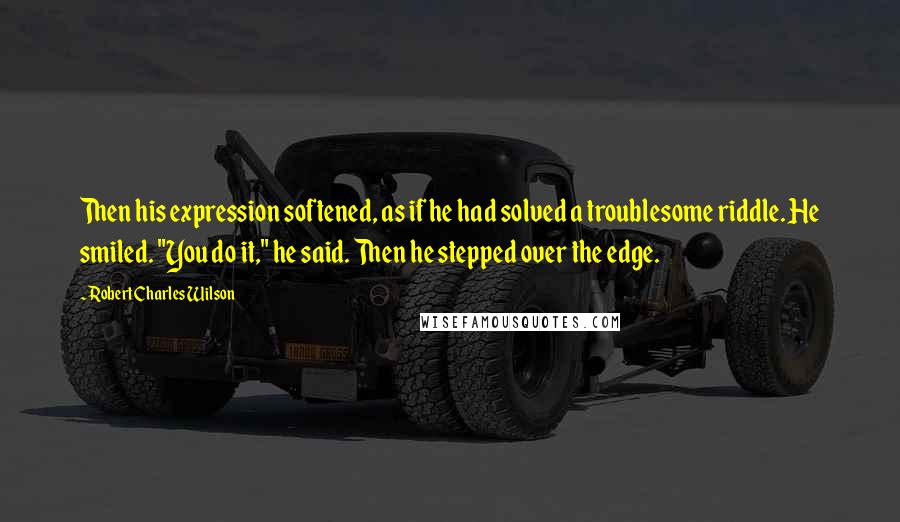 Robert Charles Wilson Quotes: Then his expression softened, as if he had solved a troublesome riddle. He smiled. "You do it," he said. Then he stepped over the edge.