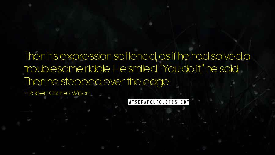 Robert Charles Wilson Quotes: Then his expression softened, as if he had solved a troublesome riddle. He smiled. "You do it," he said. Then he stepped over the edge.