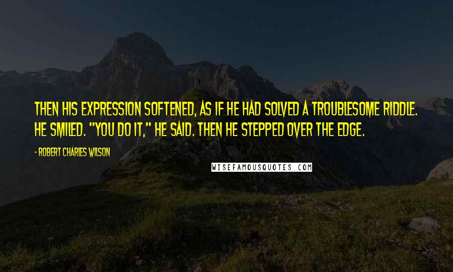 Robert Charles Wilson Quotes: Then his expression softened, as if he had solved a troublesome riddle. He smiled. "You do it," he said. Then he stepped over the edge.