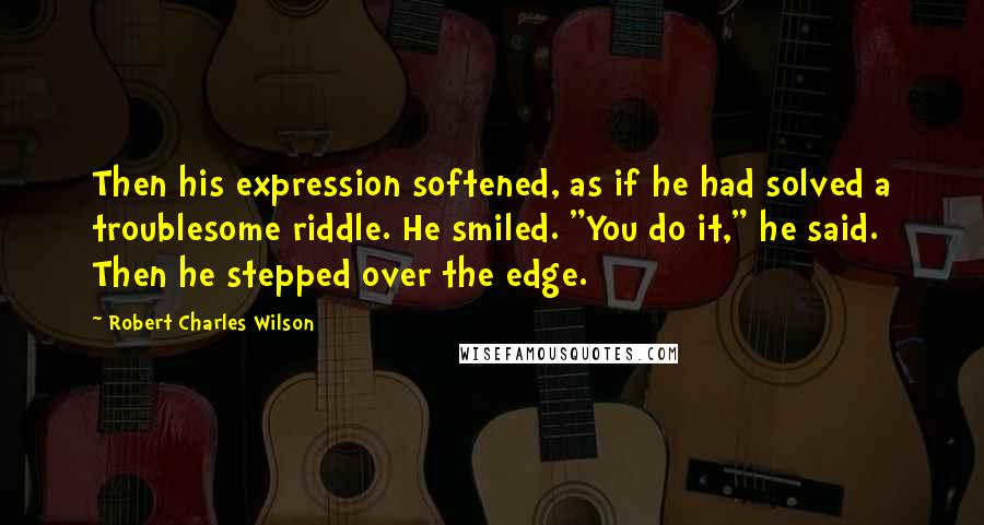 Robert Charles Wilson Quotes: Then his expression softened, as if he had solved a troublesome riddle. He smiled. "You do it," he said. Then he stepped over the edge.