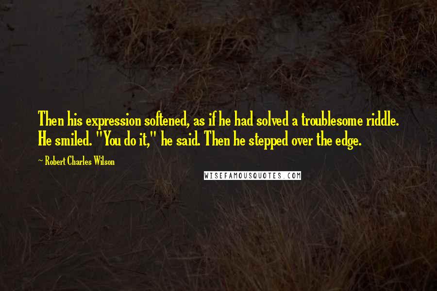 Robert Charles Wilson Quotes: Then his expression softened, as if he had solved a troublesome riddle. He smiled. "You do it," he said. Then he stepped over the edge.