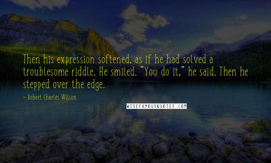 Robert Charles Wilson Quotes: Then his expression softened, as if he had solved a troublesome riddle. He smiled. "You do it," he said. Then he stepped over the edge.