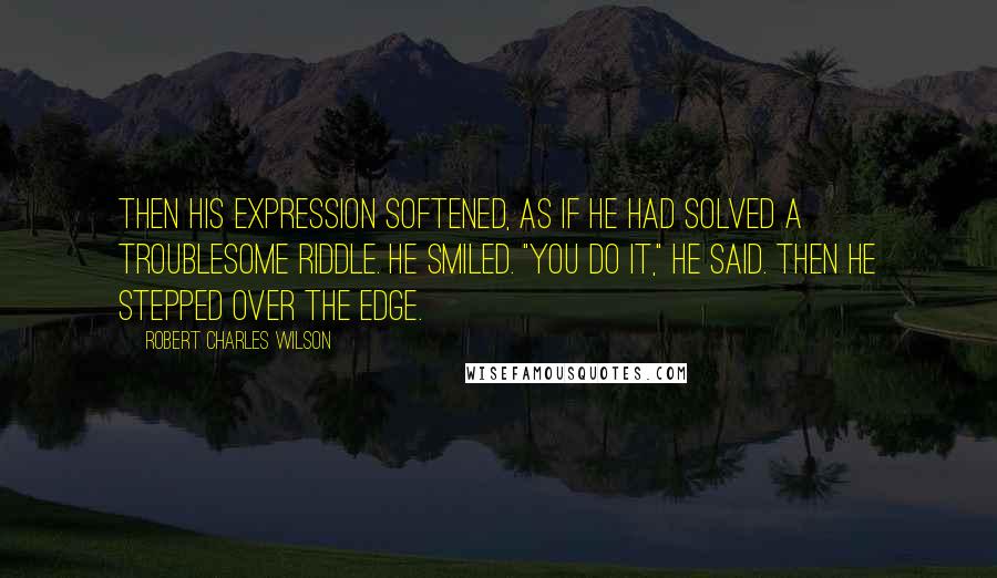 Robert Charles Wilson Quotes: Then his expression softened, as if he had solved a troublesome riddle. He smiled. "You do it," he said. Then he stepped over the edge.