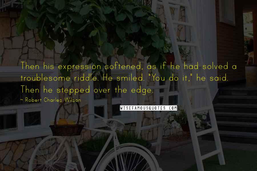 Robert Charles Wilson Quotes: Then his expression softened, as if he had solved a troublesome riddle. He smiled. "You do it," he said. Then he stepped over the edge.
