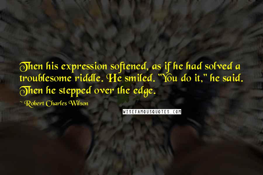 Robert Charles Wilson Quotes: Then his expression softened, as if he had solved a troublesome riddle. He smiled. "You do it," he said. Then he stepped over the edge.
