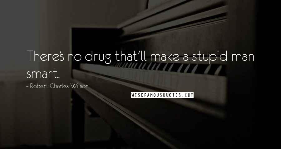 Robert Charles Wilson Quotes: There's no drug that'll make a stupid man smart.