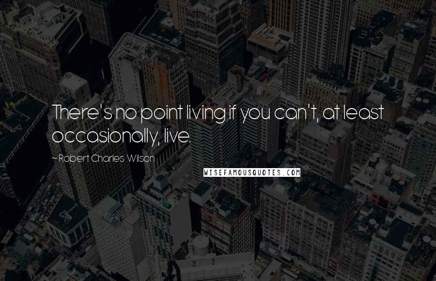 Robert Charles Wilson Quotes: There's no point living if you can't, at least occasionally, live.