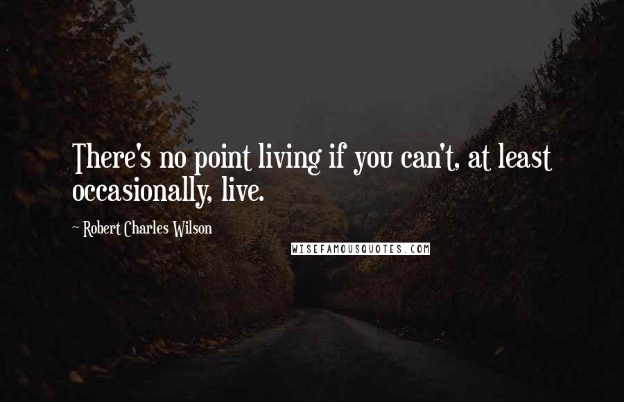 Robert Charles Wilson Quotes: There's no point living if you can't, at least occasionally, live.