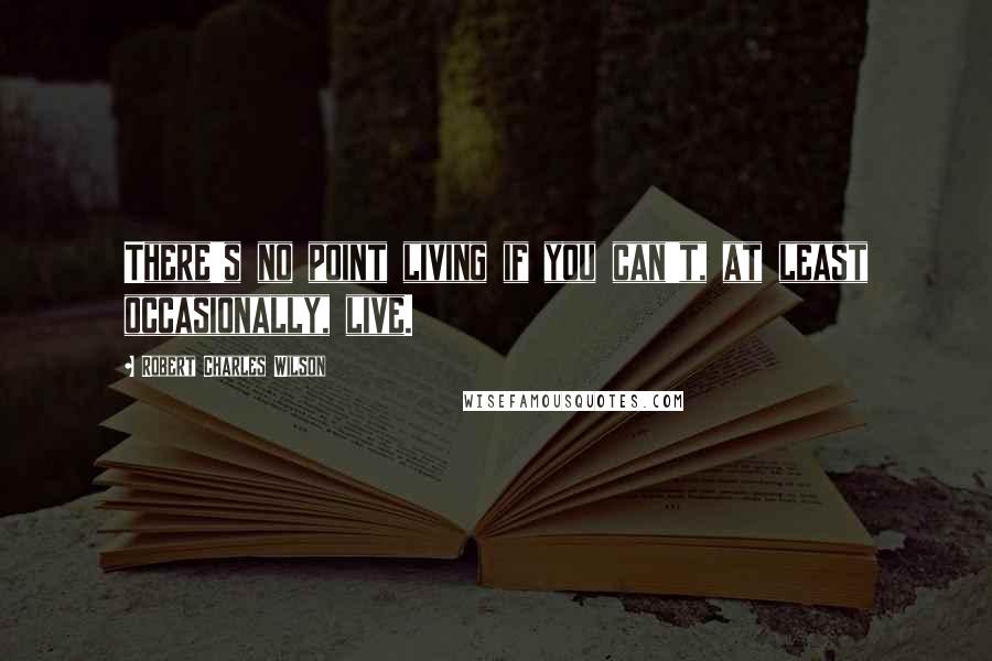 Robert Charles Wilson Quotes: There's no point living if you can't, at least occasionally, live.