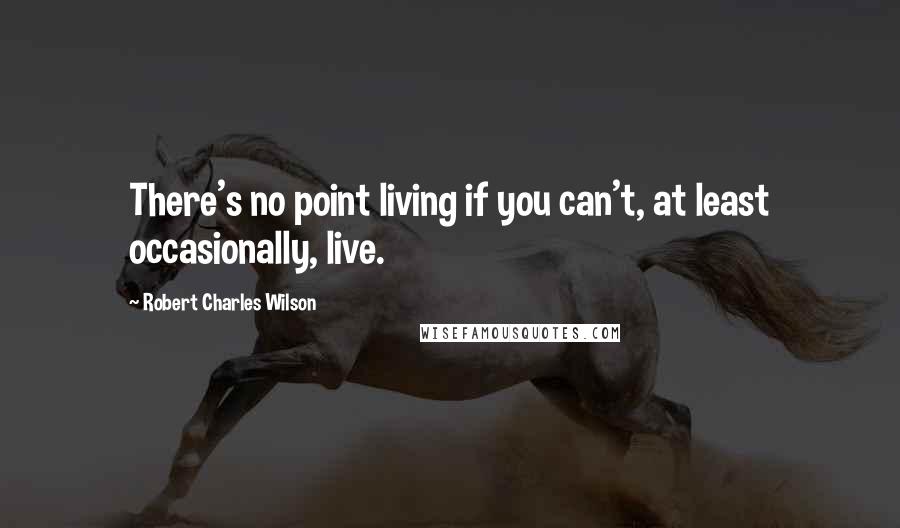 Robert Charles Wilson Quotes: There's no point living if you can't, at least occasionally, live.