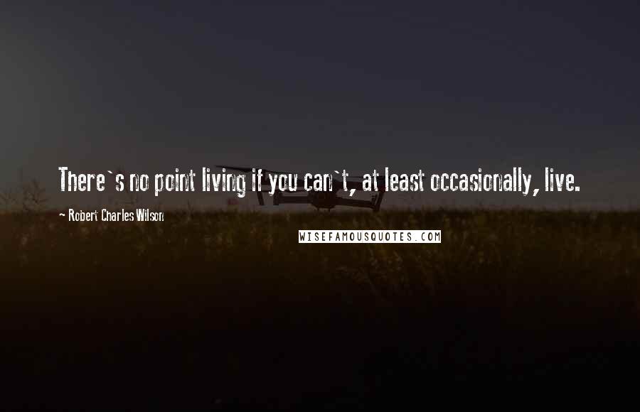 Robert Charles Wilson Quotes: There's no point living if you can't, at least occasionally, live.