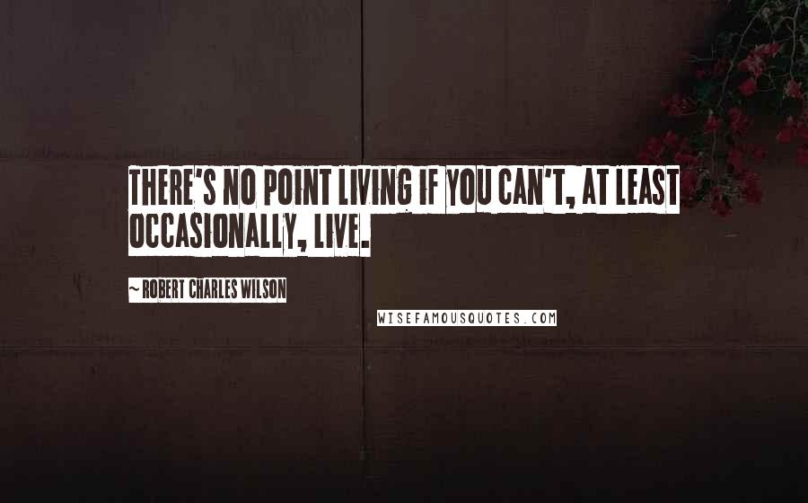 Robert Charles Wilson Quotes: There's no point living if you can't, at least occasionally, live.