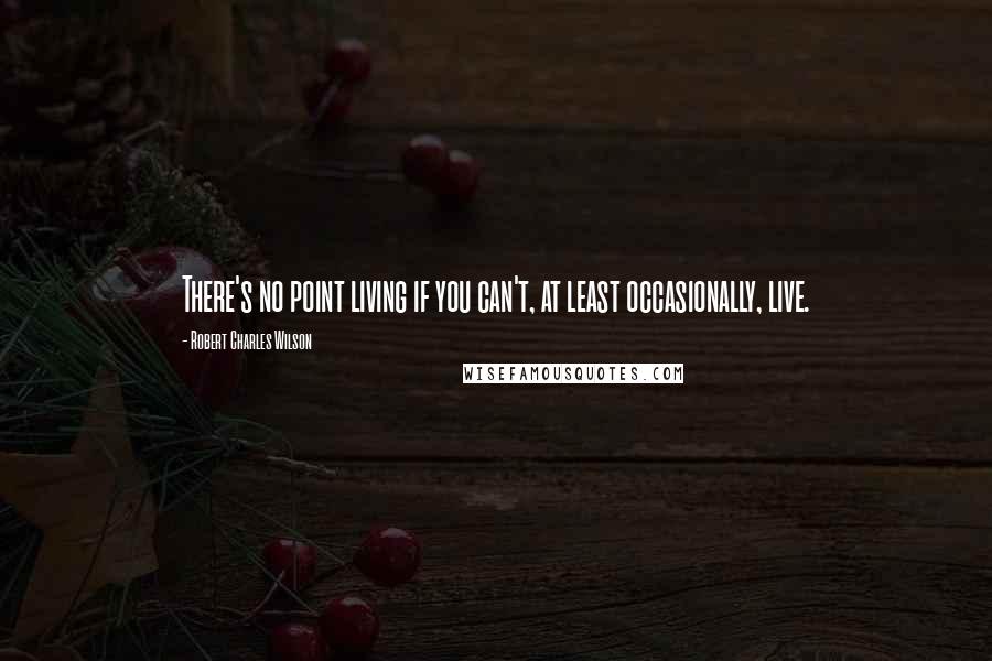 Robert Charles Wilson Quotes: There's no point living if you can't, at least occasionally, live.