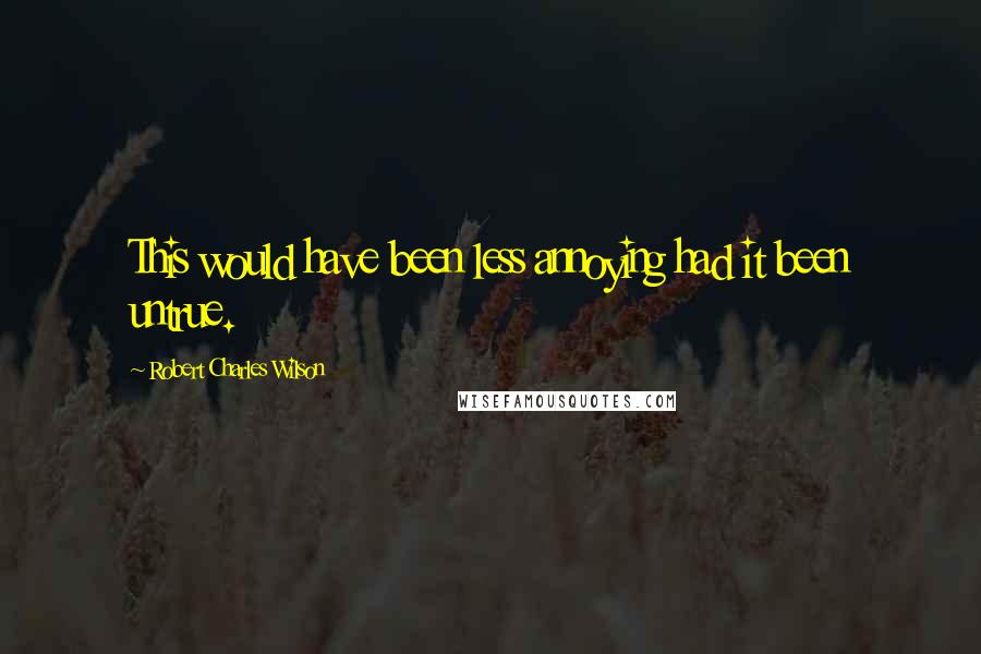 Robert Charles Wilson Quotes: This would have been less annoying had it been untrue.