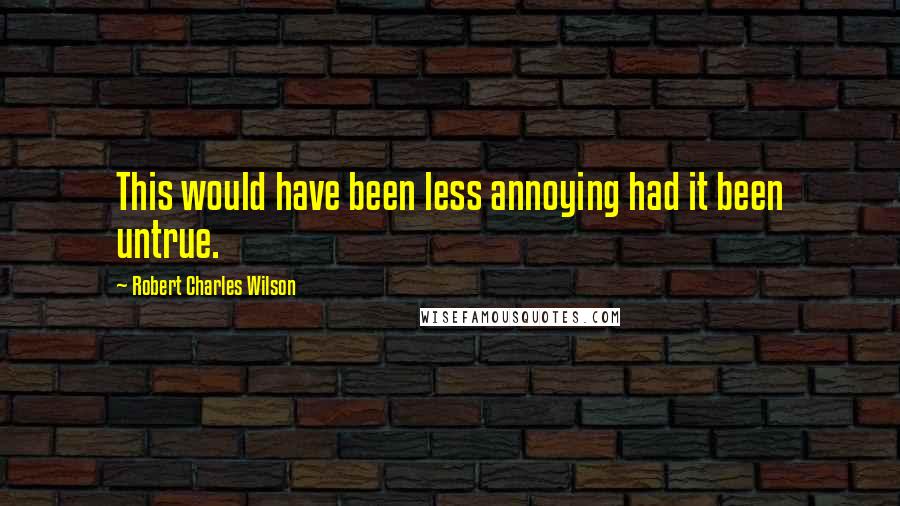 Robert Charles Wilson Quotes: This would have been less annoying had it been untrue.