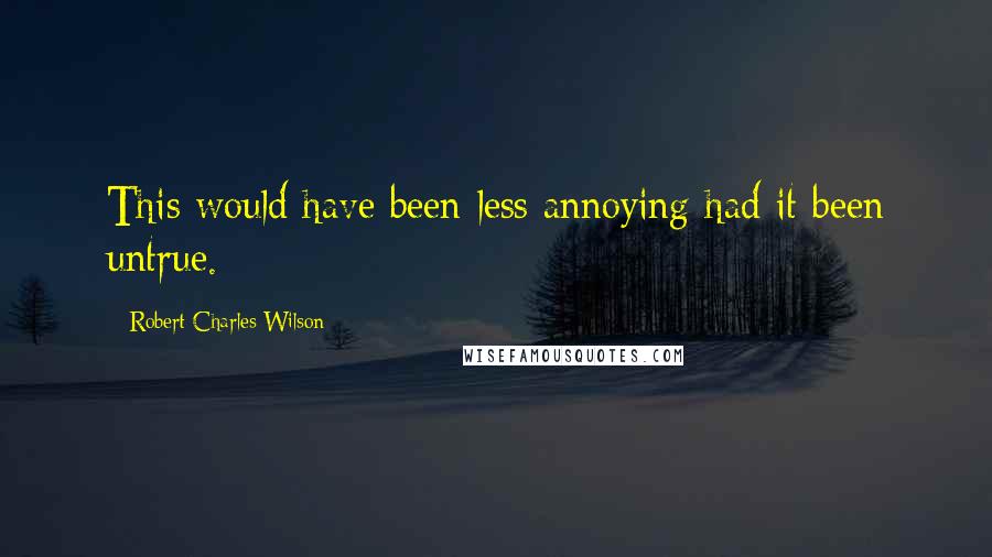 Robert Charles Wilson Quotes: This would have been less annoying had it been untrue.
