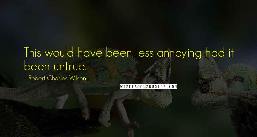 Robert Charles Wilson Quotes: This would have been less annoying had it been untrue.