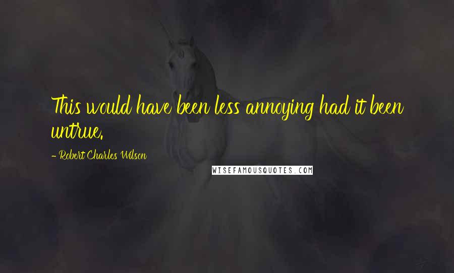 Robert Charles Wilson Quotes: This would have been less annoying had it been untrue.