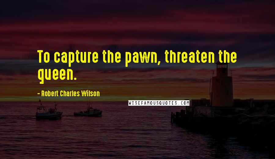 Robert Charles Wilson Quotes: To capture the pawn, threaten the queen.