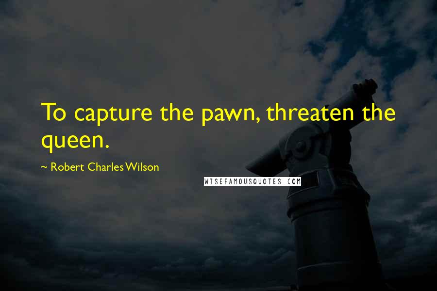 Robert Charles Wilson Quotes: To capture the pawn, threaten the queen.