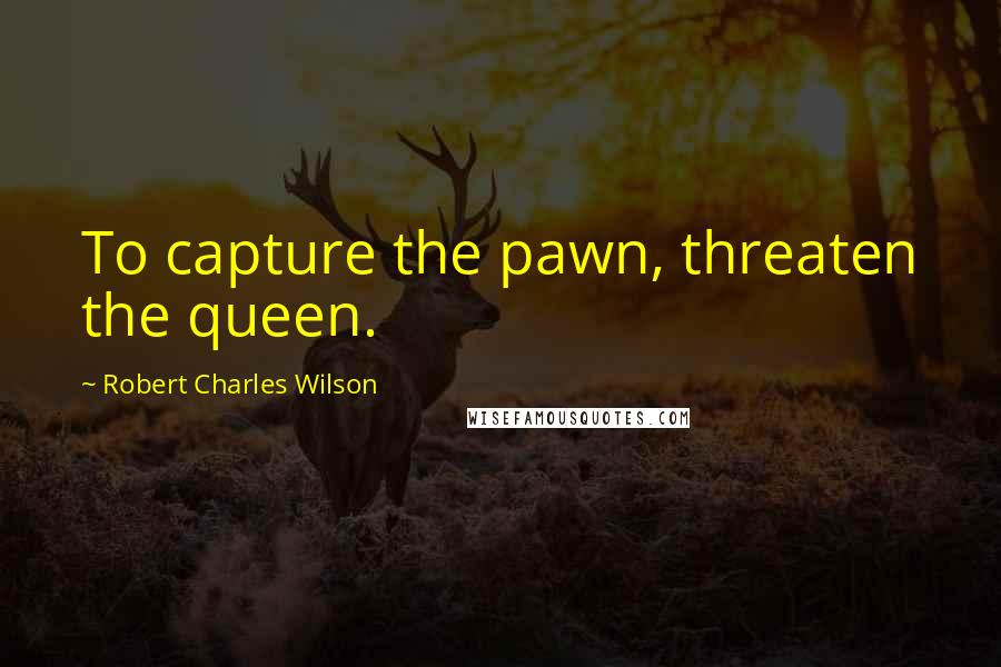 Robert Charles Wilson Quotes: To capture the pawn, threaten the queen.