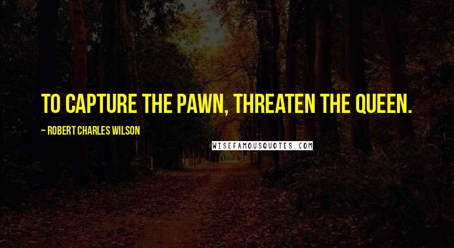 Robert Charles Wilson Quotes: To capture the pawn, threaten the queen.