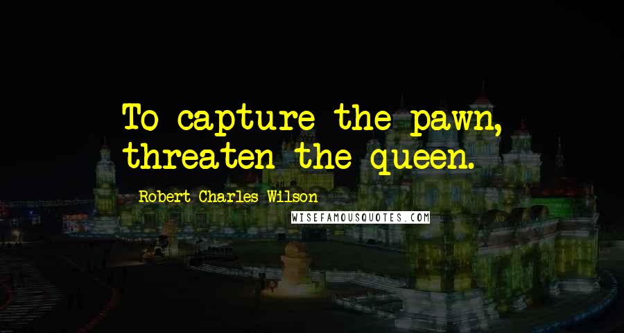 Robert Charles Wilson Quotes: To capture the pawn, threaten the queen.