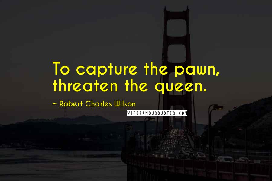Robert Charles Wilson Quotes: To capture the pawn, threaten the queen.