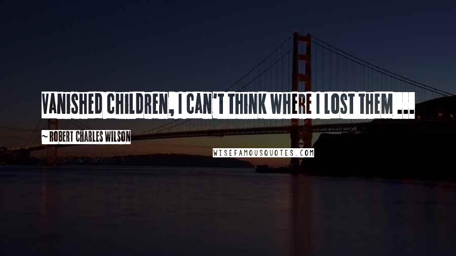 Robert Charles Wilson Quotes: Vanished children, I can't think where I lost them ...