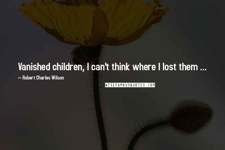 Robert Charles Wilson Quotes: Vanished children, I can't think where I lost them ...