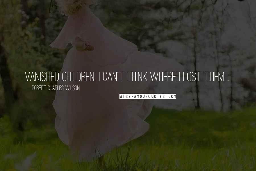 Robert Charles Wilson Quotes: Vanished children, I can't think where I lost them ...