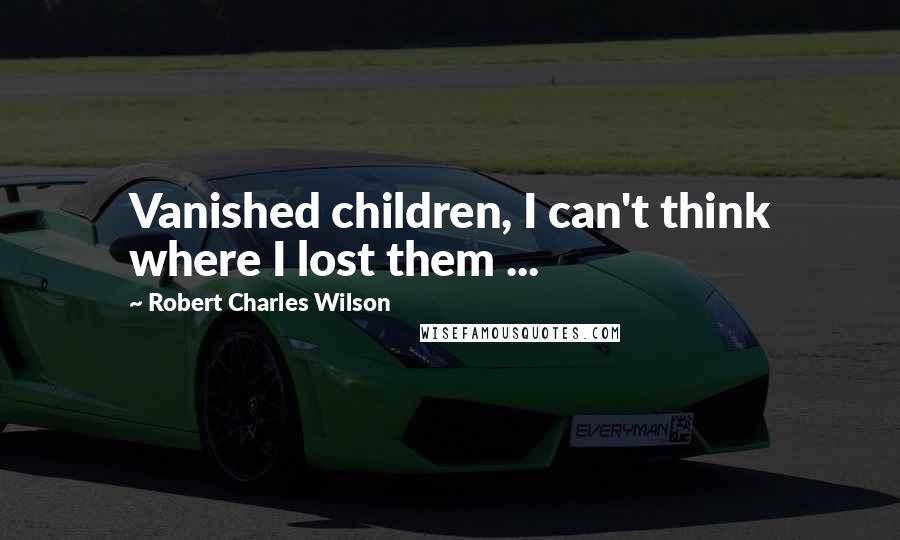 Robert Charles Wilson Quotes: Vanished children, I can't think where I lost them ...