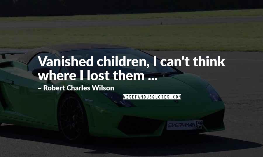 Robert Charles Wilson Quotes: Vanished children, I can't think where I lost them ...