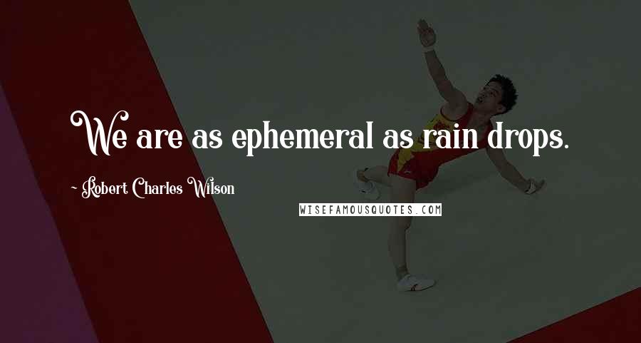 Robert Charles Wilson Quotes: We are as ephemeral as rain drops.