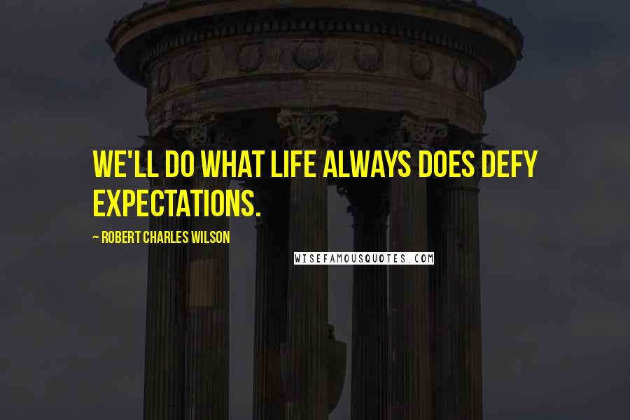 Robert Charles Wilson Quotes: We'll do what life always does defy expectations.