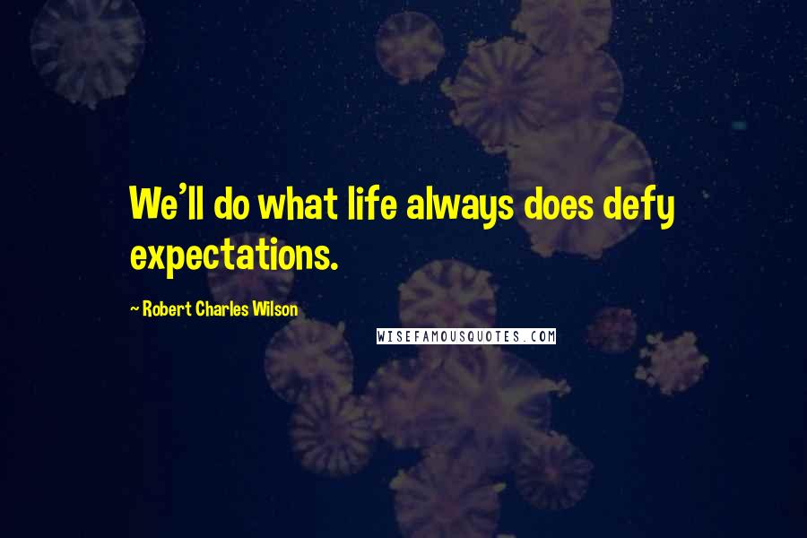 Robert Charles Wilson Quotes: We'll do what life always does defy expectations.
