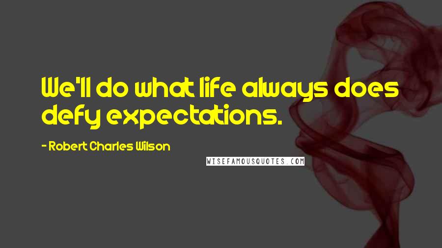 Robert Charles Wilson Quotes: We'll do what life always does defy expectations.